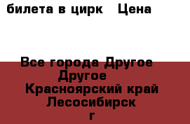 2 билета в цирк › Цена ­ 800 - Все города Другое » Другое   . Красноярский край,Лесосибирск г.